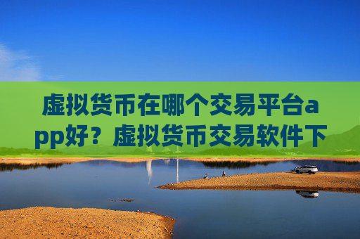 虚拟货币在哪个交易平台app好?虚拟货币交易软件下载不用翻墙