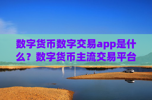 数字货币数字交易app是什么？数字货币主流交易平台app