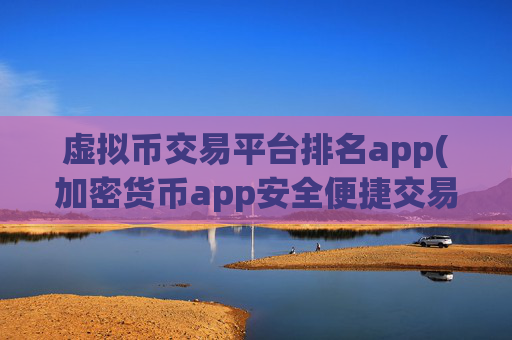 虚拟币交易平台排名app(加密货币app安全便捷交易)