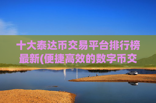 十大泰达币交易平台排行榜最新(便捷高效的数字币交易平台)