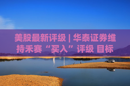 美股最新评级 | 华泰证券维持禾赛“买入”评级 目标价28.40美元