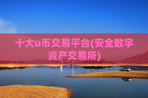 十大u币交易平台(安全数字资产交易所)