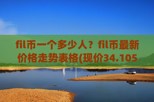 fil币一个多少人？fil币最新价格走势表格(现价34.1059元)