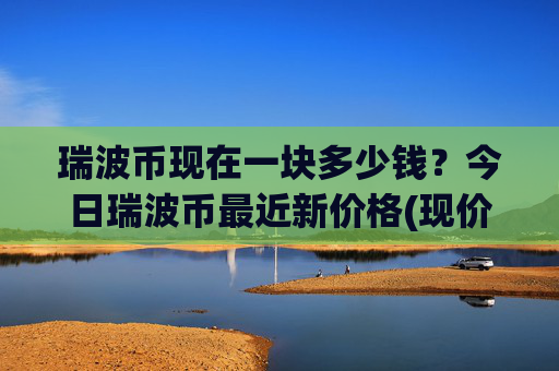 瑞波币现在一块多少钱?今日瑞波币最近新价格(现价15.6801元)