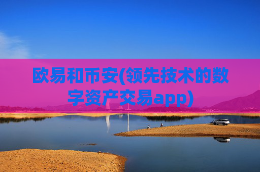 欧易和币安(领先技术的数字资产交易app)