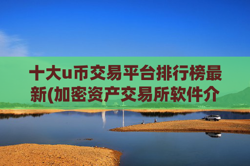 十大u币交易平台排行榜最新(加密资产交易所软件介绍)