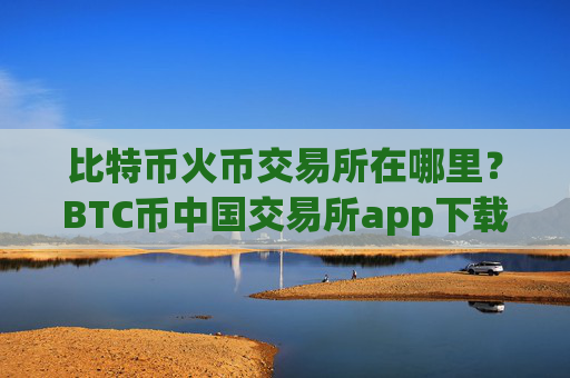 比特币火币交易所在哪里?BTC币中国交易所app下载官网