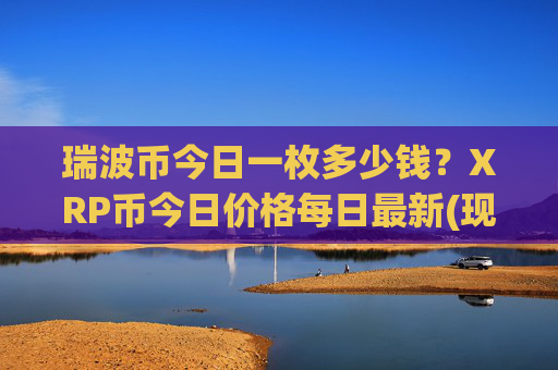 瑞波币今日一枚多少钱?XRP币今日价格每日最新(现价15.6469元)