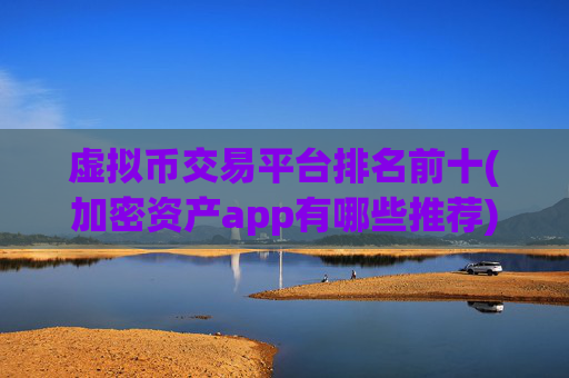 虚拟币交易平台排名前十(加密资产app有哪些推荐)