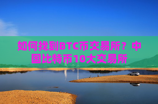 如何找到BTC币交易所?中国比特币10大交易所