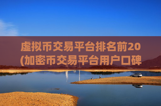 虚拟币交易平台排名前20(加密币交易平台用户口碑赞誉)