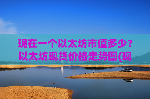 现在一个以太坊市值多少？以太坊现货价格走势图(现价23642.18元)