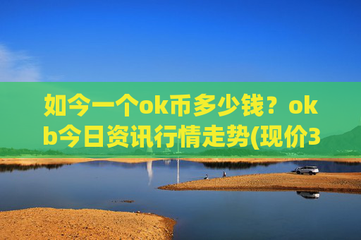 如今一个ok币多少钱？okb今日资讯行情走势(现价315.84元)