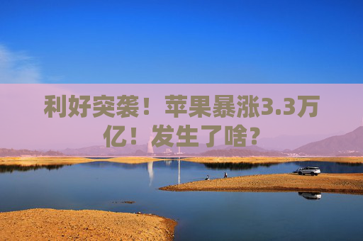 利好突袭！苹果暴涨3.3万亿！发生了啥？