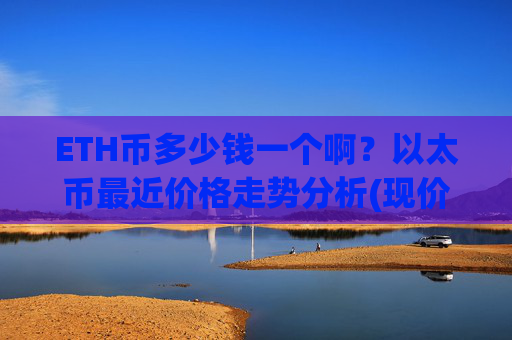 ETH币多少钱一个啊?以太币最近价格走势分析(现价23010.9元)