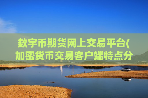 数字币期货网上交易平台(加密货币交易客户端特点分析)
