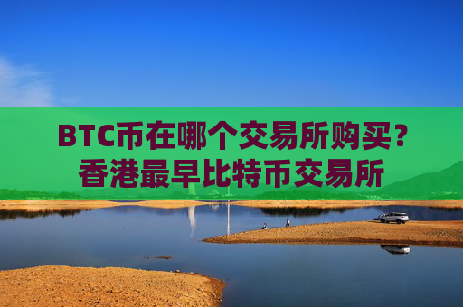 BTC币在哪个交易所购买？香港最早比特币交易所