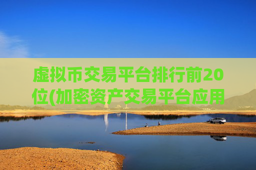 虚拟币交易平台排行前20位(加密资产交易平台应用软件)