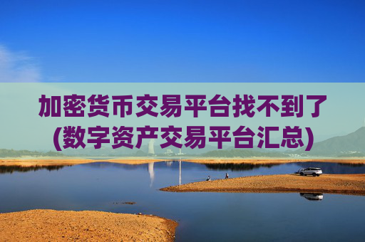 加密货币交易平台找不到了(数字资产交易平台汇总)
