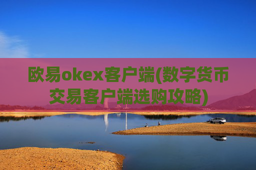 欧易okex客户端(数字货币交易客户端选购攻略)