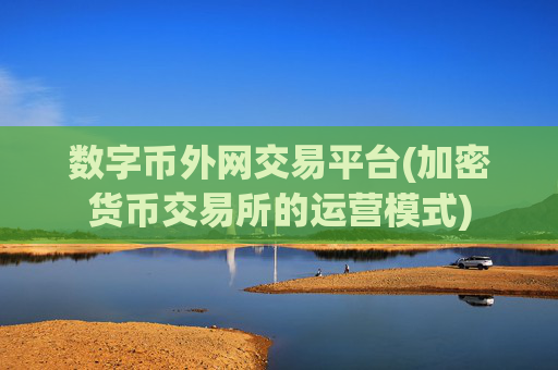 数字币外网交易平台(加密货币交易所的运营模式)