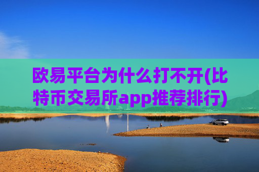 欧易平台为什么打不开(比特币交易所app推荐排行)