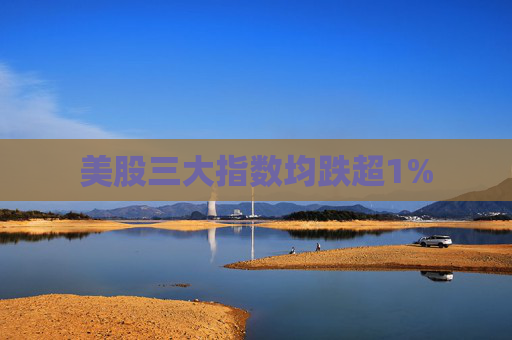 美股三大指数均跌超1%
