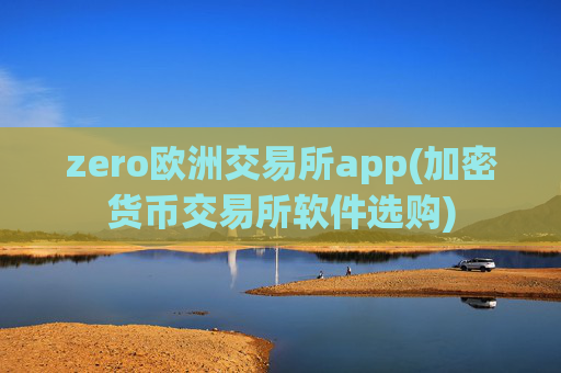 zero欧洲交易所app(加密货币交易所软件选购)