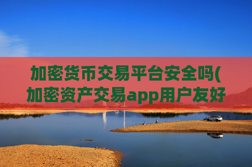 加密货币交易平台安全吗(加密资产交易app用户友好)
