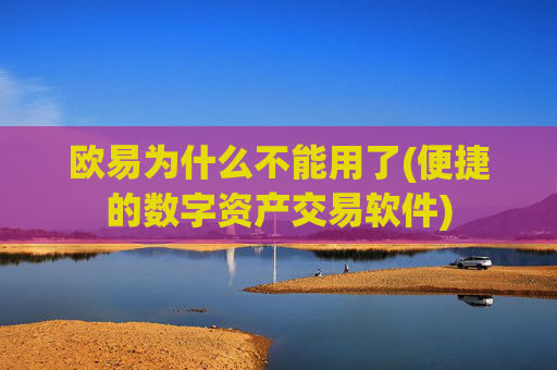 欧易为什么不能用了(便捷的数字资产交易软件)