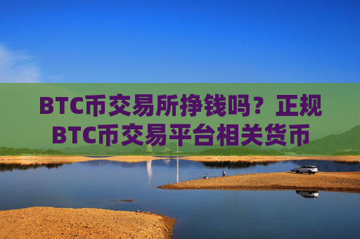 BTC币交易所挣钱吗？正规BTC币交易平台相关货币
