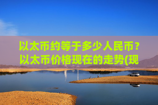 以太币约等于多少人民币?以太币价格现在的走势(现价23240.58元)