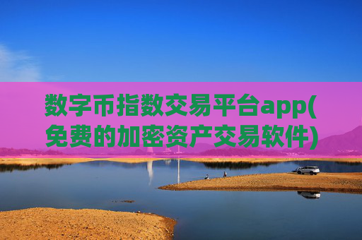 数字币指数交易平台app(免费的加密资产交易软件)