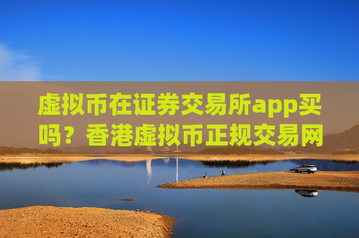 虚拟币在证券交易所app买吗？香港虚拟币正规交易网站