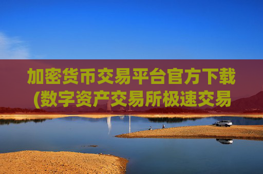 加密货币交易平台官方下载(数字资产交易所极速交易体验)
