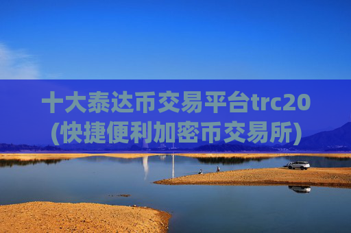 十大泰达币交易平台trc20(快捷便利加密币交易所)