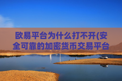 欧易平台为什么打不开(安全可靠的加密货币交易平台)