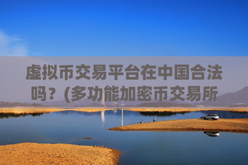 虚拟币交易平台在中国合法吗?(多功能加密币交易所app推荐)