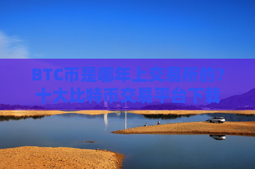 BTC币是哪年上交易所的?十大比特币交易平台下载