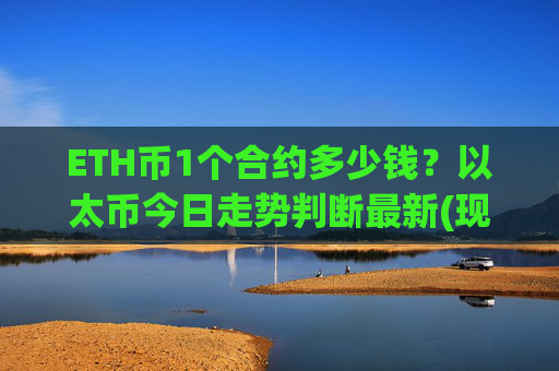 ETH币1个合约多少钱?以太币今日走势判断最新(现价23288.75元)