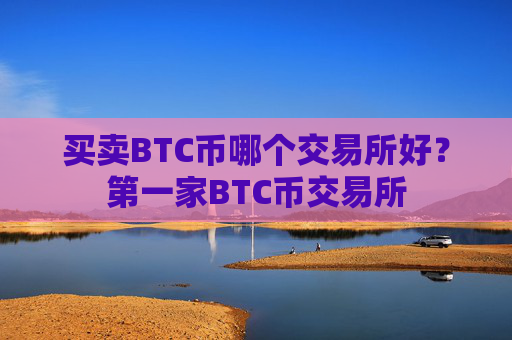 买卖BTC币哪个交易所好?第一家BTC币交易所