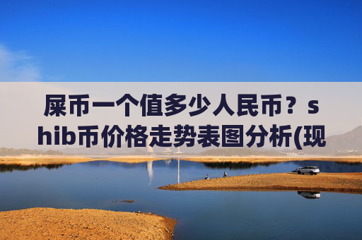 屎币一个值多少人民币?shib币价格走势表图分析(现价0.0001381元)