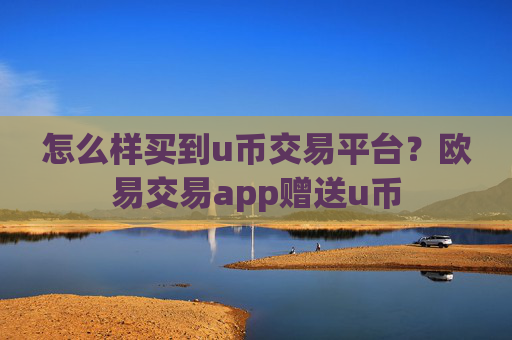 怎么样买到u币交易平台?欧易交易app赠送u币