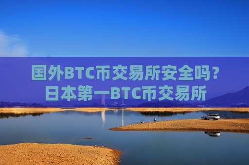 国外BTC币交易所安全吗？日本第一BTC币交易所