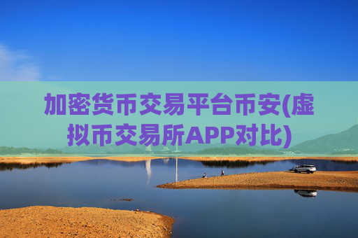加密货币交易平台币安(虚拟币交易所APP对比)