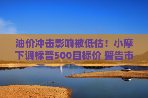 油价冲击影响被低估！小摩下调标普500目标价 警告市场过于自满