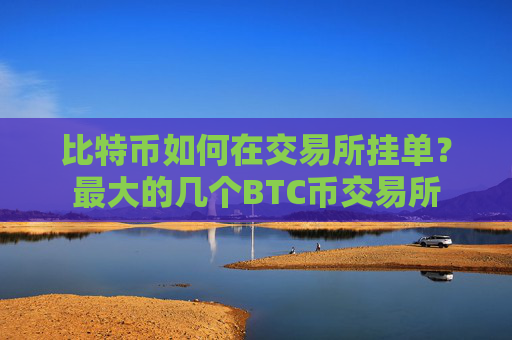 比特币如何在交易所挂单？最大的几个BTC币交易所