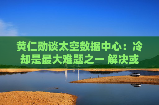 黄仁勋谈太空数据中心:冷却是最大难题之一 解决或需数年!