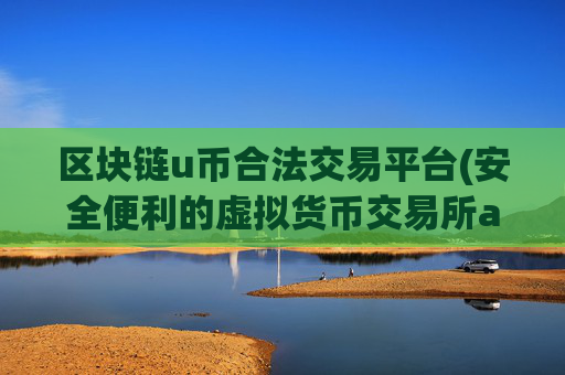 区块链u币合法交易平台(安全便利的虚拟货币交易所app)