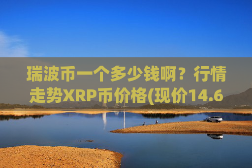 瑞波币一个多少钱啊？行情走势XRP币价格(现价14.6228元)